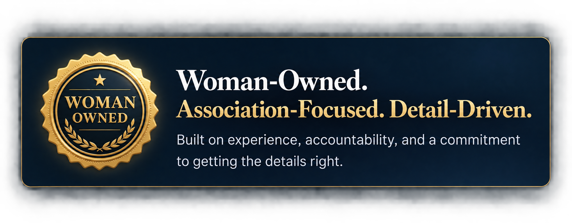 Woman-Owned. Association-Focused. Detail-Driven. Built on experience, accountability, and a commitment to getting the details right.